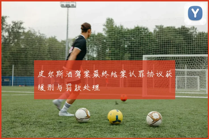 皮尔斯酒驾案最终结案认罪协议获缓刑与罚款处理