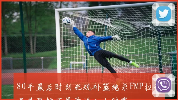 80平最后时刻犯规补篮绝杀FMP拉德尼基显然不愿意进入加时赛