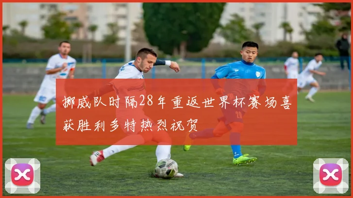 挪威队时隔28年重返世界杯赛场喜获胜利多特热烈祝贺