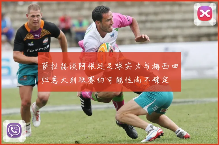 萨拉赫谈阿根廷足球实力与梅西回归意大利联赛的可能性尚不确定