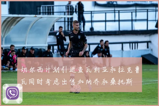 切尔西计划引进查瓦利亚和拉克鲁瓦同时考虑出售加纳乔和桑托斯