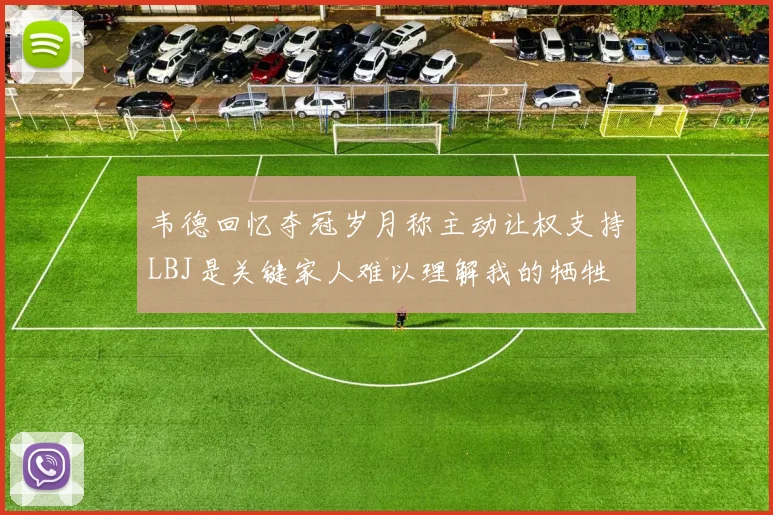 韦德回忆夺冠岁月称主动让权支持LBJ是关键家人难以理解我的牺牲