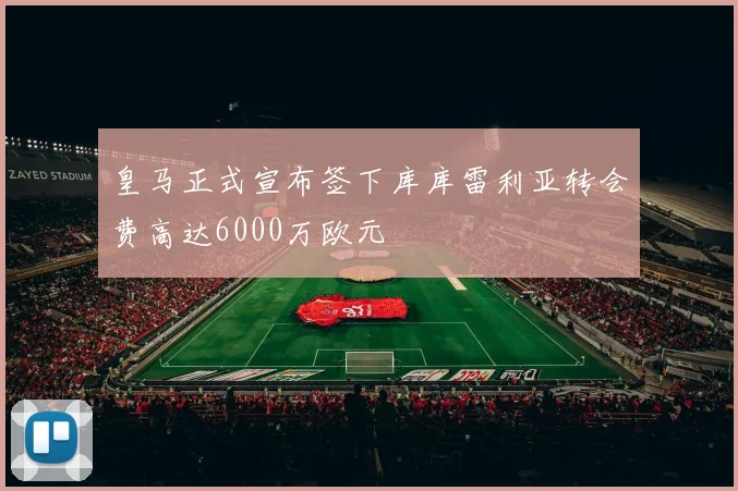 皇马正式宣布签下库库雷利亚转会费高达6000万欧元