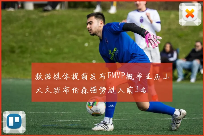 数据媒体提前发布FMVP概率亚历山大文班布伦森强势进入前3名