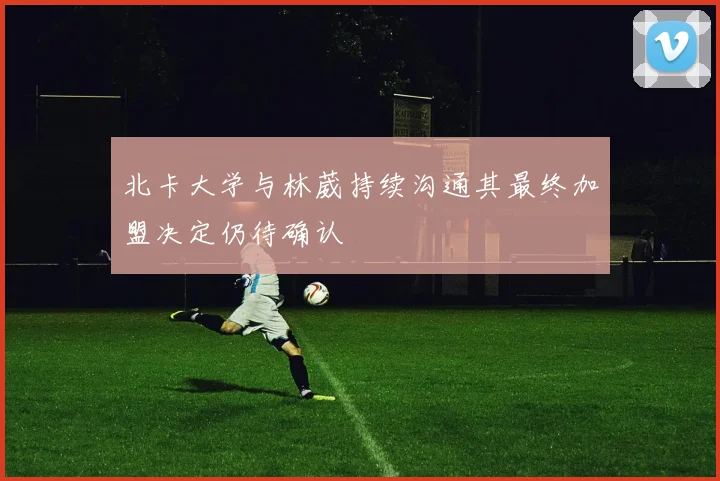 北卡大学与林葳持续沟通其最终加盟决定仍待确认