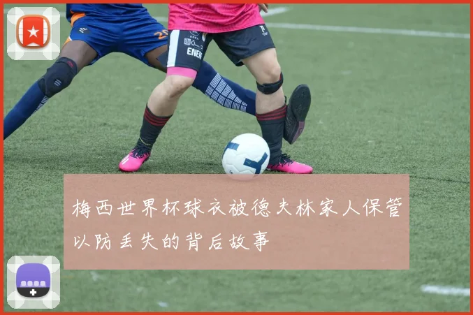 梅西世界杯球衣被德夫林家人保管以防丢失的背后故事