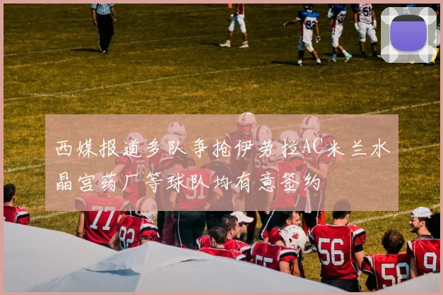 西媒报道多队争抢伊劳拉AC米兰水晶宫药厂等球队均有意签约