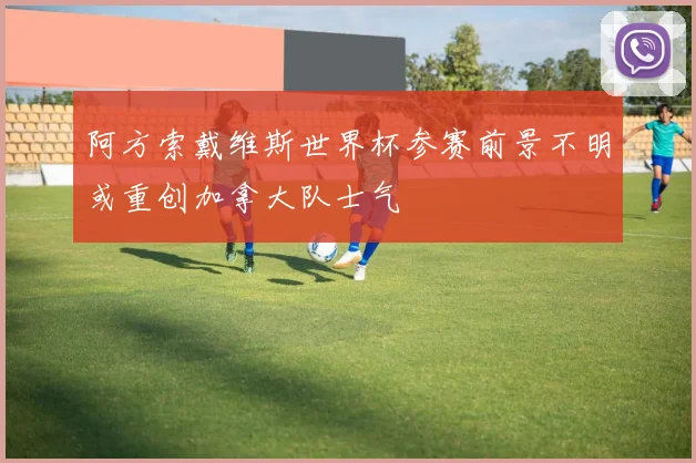 阿方索戴维斯世界杯参赛前景不明或重创加拿大队士气