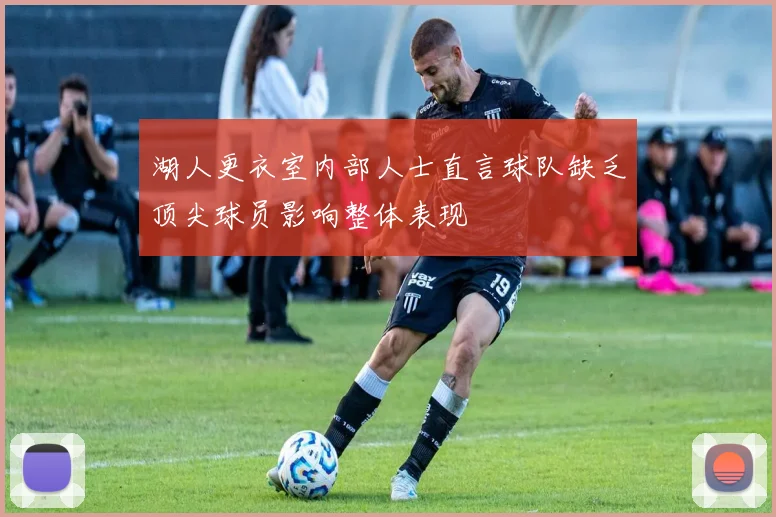 湖人更衣室内部人士直言球队缺乏顶尖球员影响整体表现