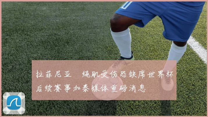 拉菲尼亚腘绳肌受伤恐缺席世界杯后续赛事加泰媒体重磅消息