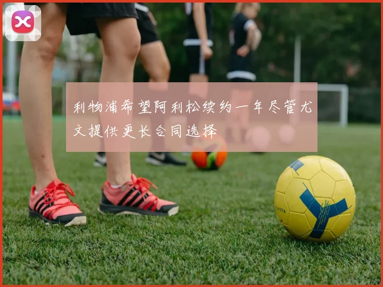 利物浦希望阿利松续约一年尽管尤文提供更长合同选择