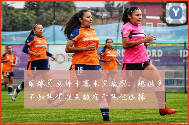 前球员点评卡塞米罗表现：跑动多不如跑得准关键在于跑位选择