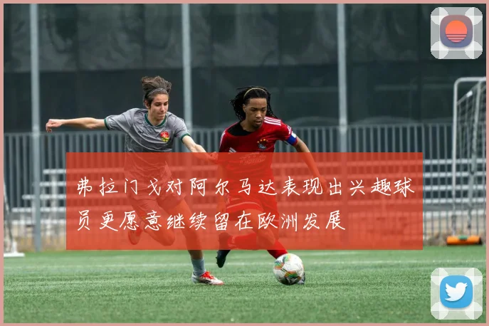 弗拉门戈对阿尔马达表现出兴趣球员更愿意继续留在欧洲发展