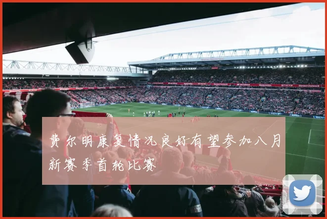 费尔明康复情况良好有望参加八月新赛季首轮比赛
