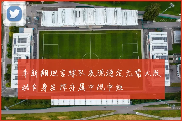 李新翔坦言球队表现稳定无需大改动自身发挥亦属中规中矩