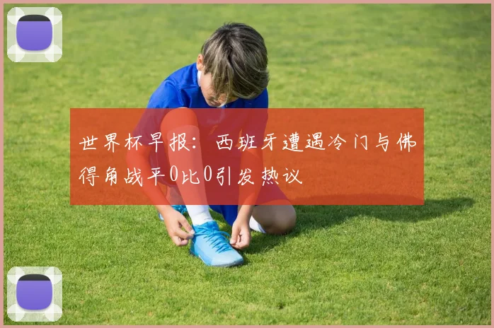 世界杯早报：西班牙遭遇冷门与佛得角战平0比0引发热议